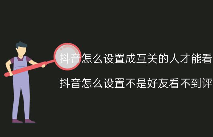 抖音怎么设置成互关的人才能看见 抖音怎么设置不是好友看不到评论？